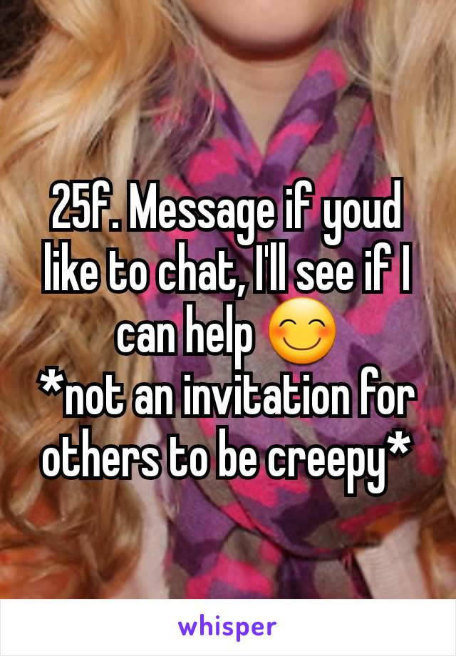 25f. Message if youd like to chat, I'll see if I can help 😊
*not an invitation for others to be creepy*