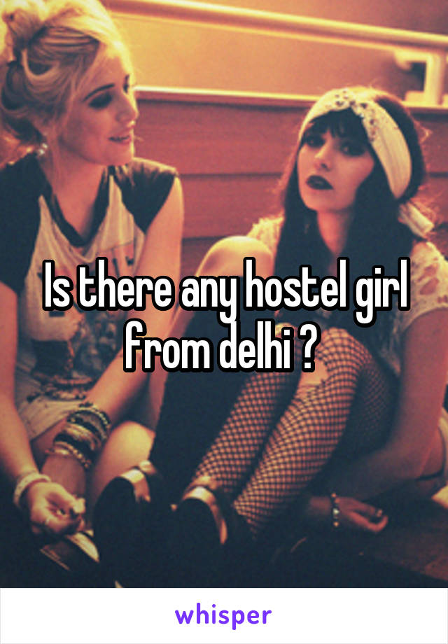 Is there any hostel girl from delhi ? 