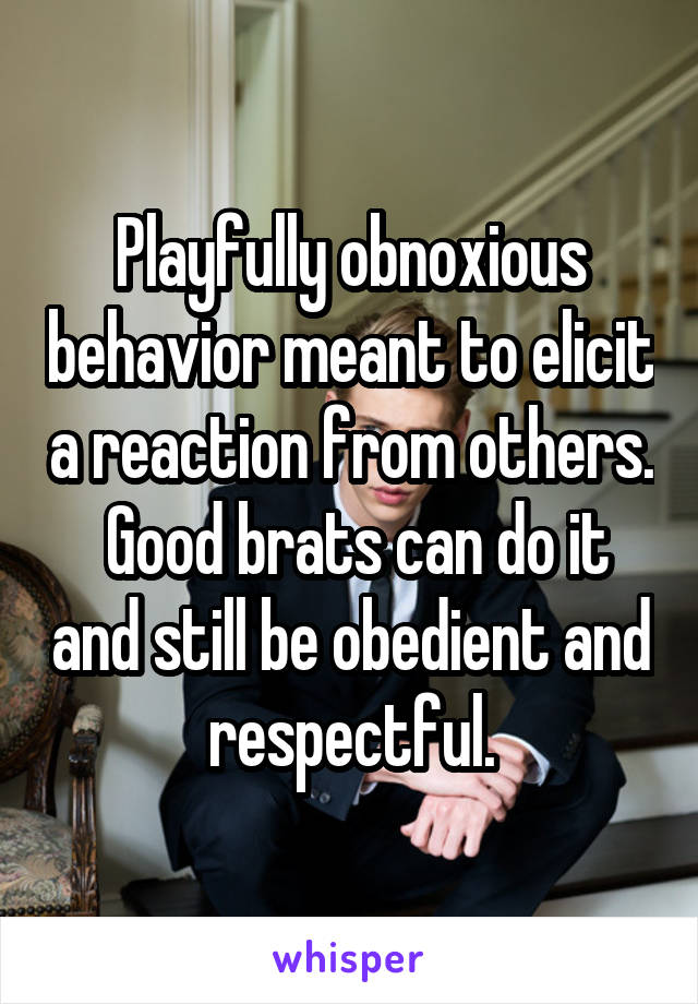 Playfully obnoxious behavior meant to elicit a reaction from others.  Good brats can do it and still be obedient and respectful.