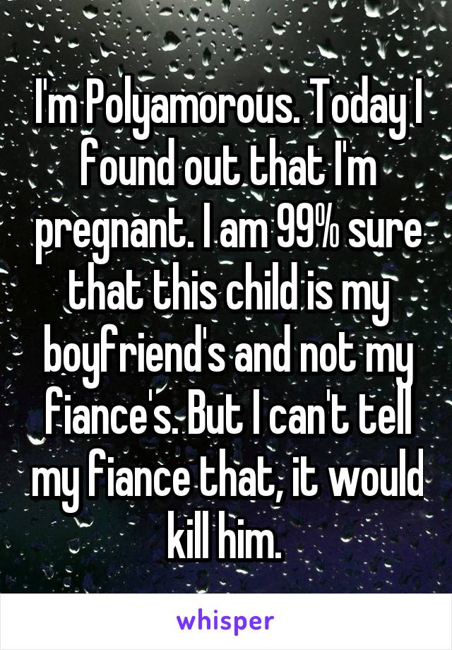 I'm Polyamorous. Today I found out that I'm pregnant. I am 99% sure that this child is my boyfriend's and not my fiance's. But I can't tell my fiance that, it would kill him. 