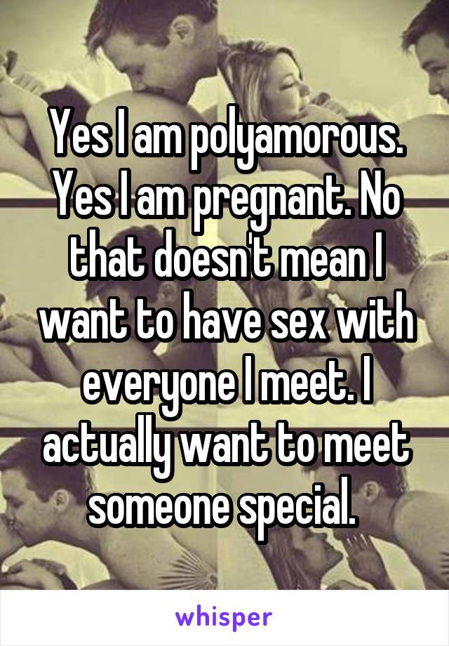 Yes I am polyamorous. Yes I am pregnant. No that doesn't mean I want to have sex with everyone I meet. I actually want to meet someone special. 