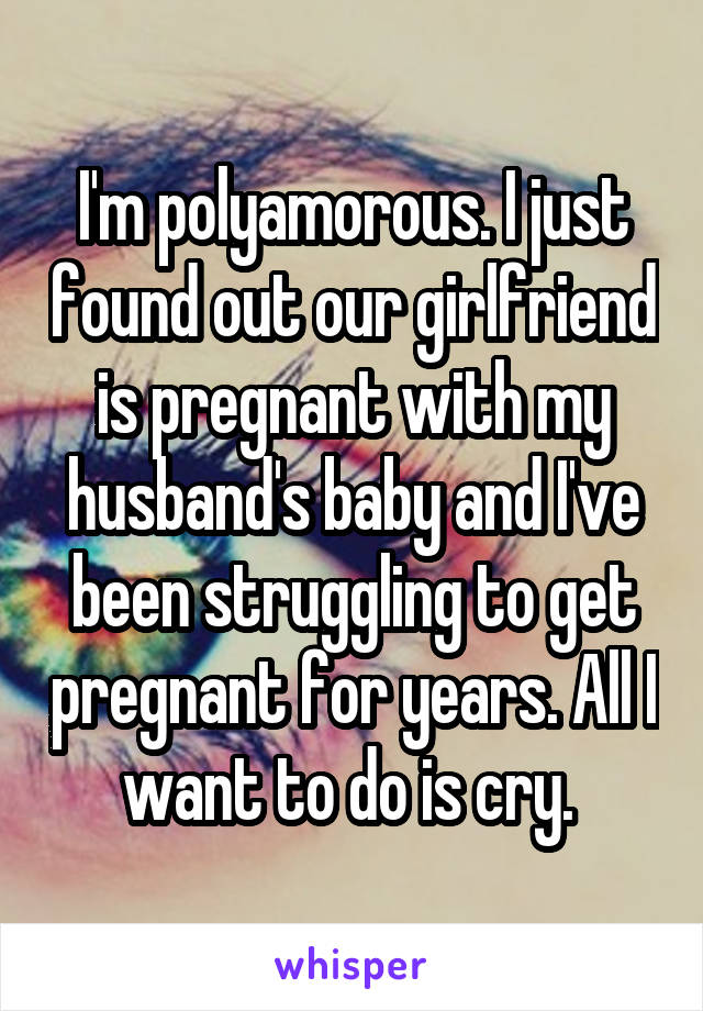 I'm polyamorous. I just found out our girlfriend is pregnant with my husband's baby and I've been struggling to get pregnant for years. All I want to do is cry. 