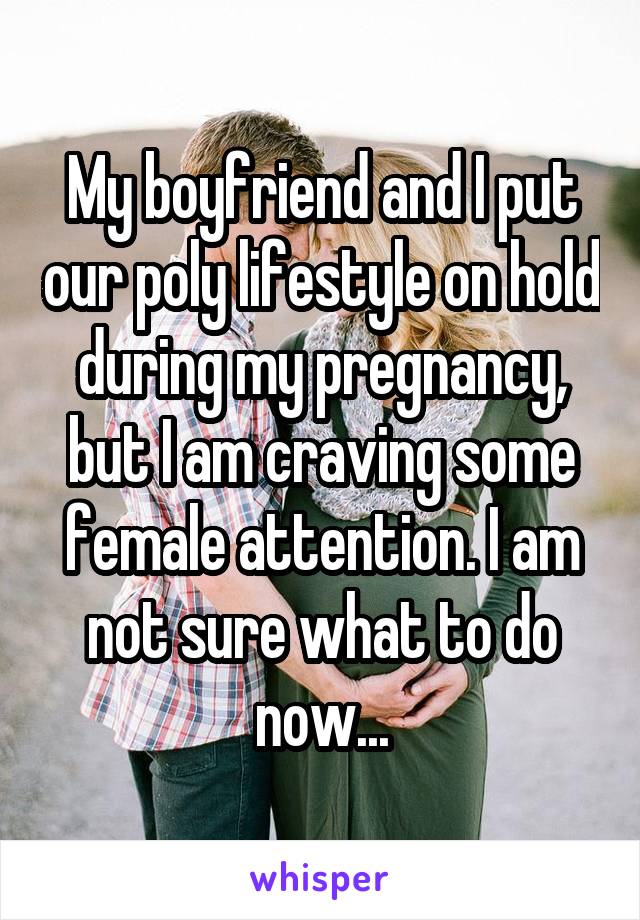 My boyfriend and I put our poly lifestyle on hold during my pregnancy, but I am craving some female attention. I am not sure what to do now...