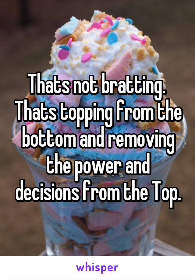 Thats not bratting.  Thats topping from the bottom and removing the power and decisions from the Top.