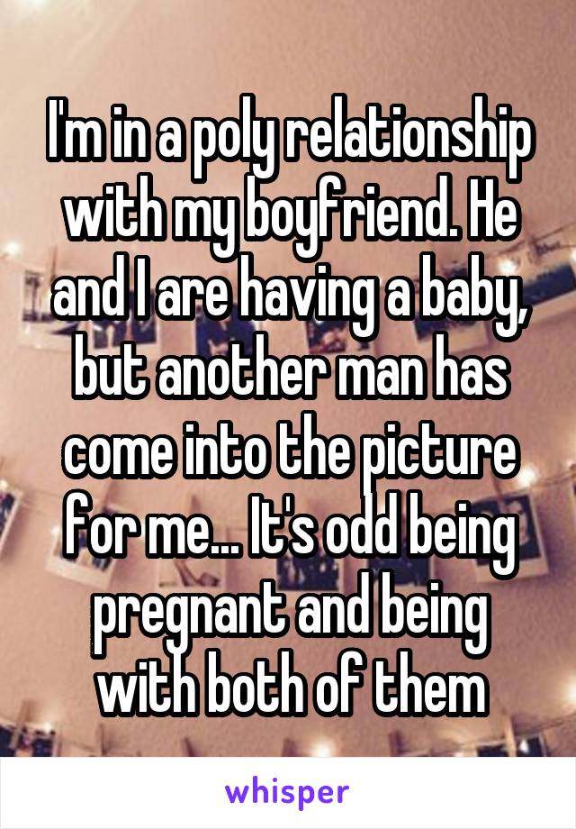 I'm in a poly relationship with my boyfriend. He and I are having a baby, but another man has come into the picture for me... It's odd being pregnant and being with both of them