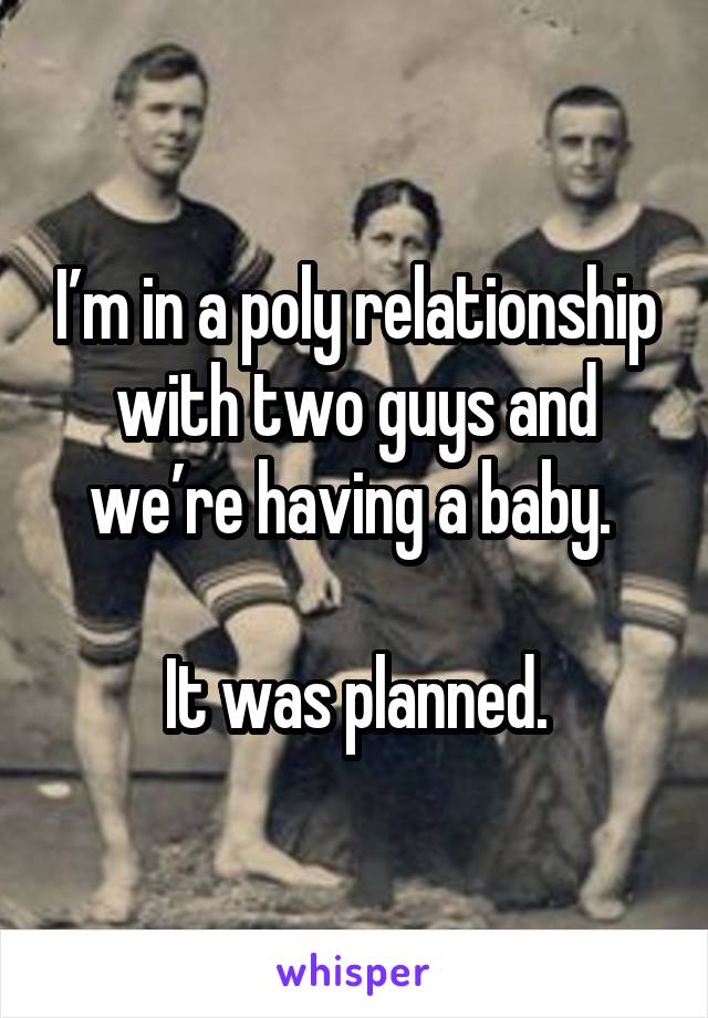 I’m in a poly relationship with two guys and we’re having a baby. 

It was planned.