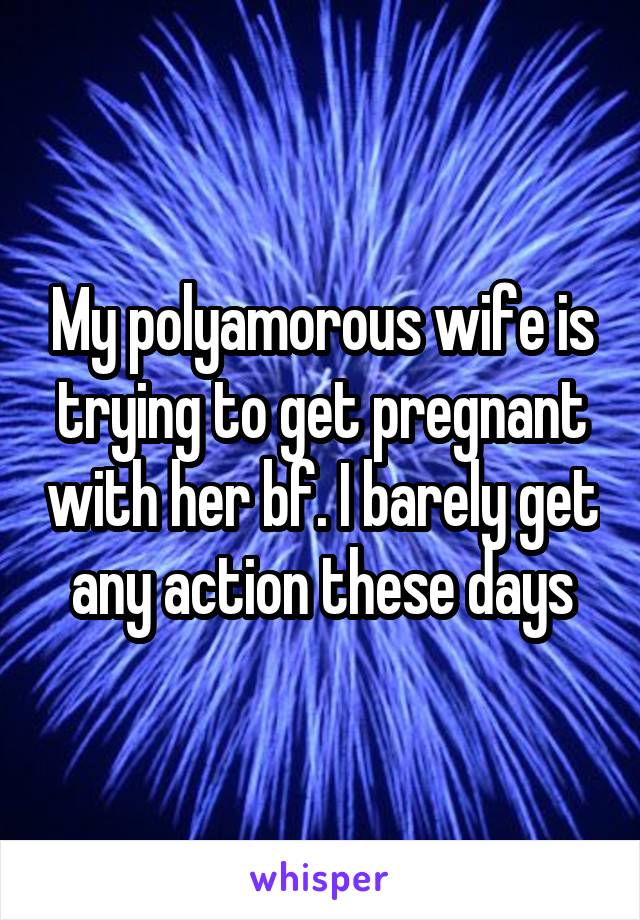 My polyamorous wife is trying to get pregnant with her bf. I barely get any action these days