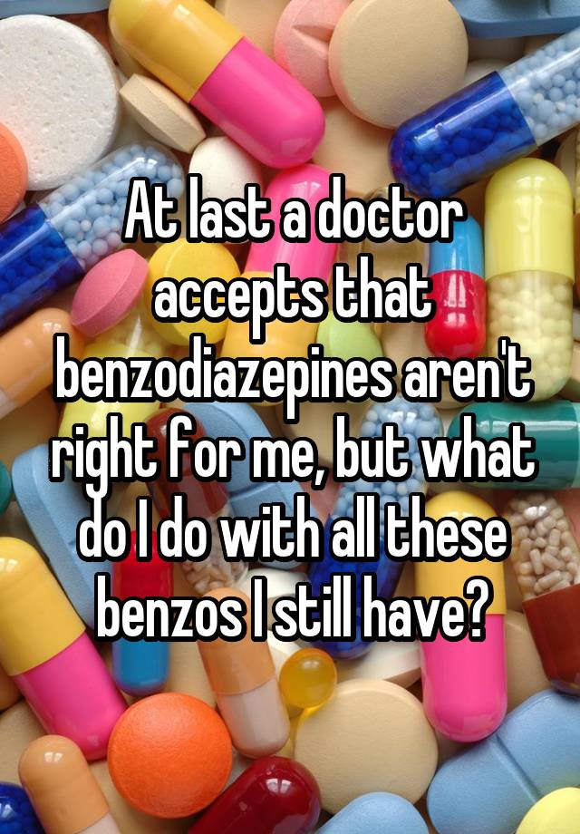 At last a doctor accepts that benzodiazepines aren't right for me, but what do I do with all these benzos I still have?