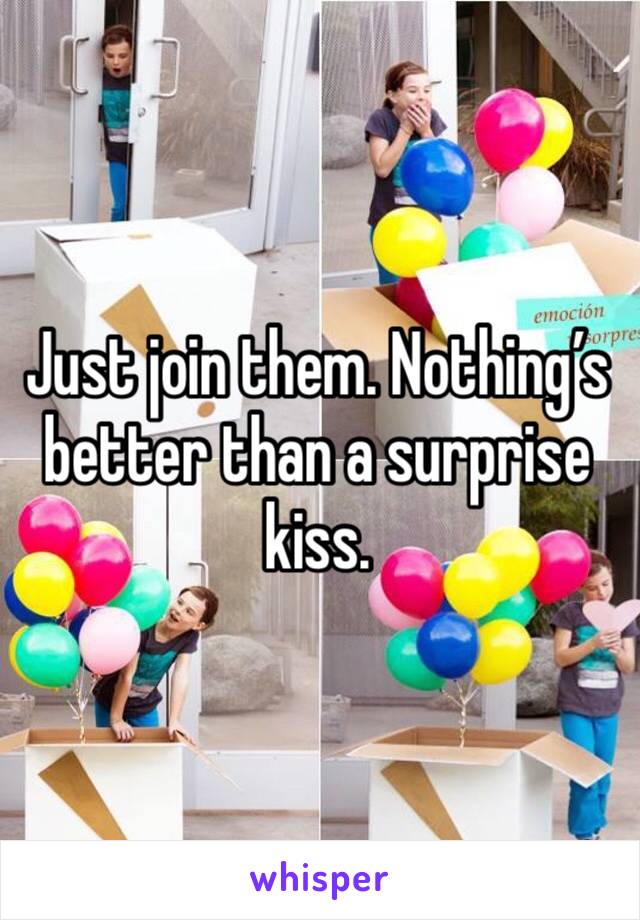 Just join them. Nothing’s better than a surprise kiss. 