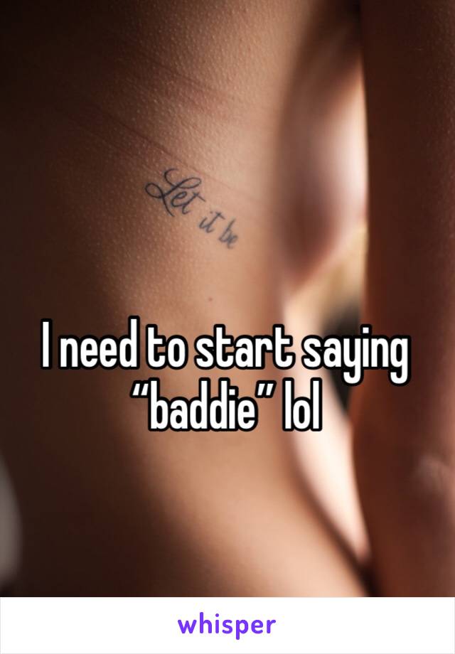 I need to start saying “baddie” lol