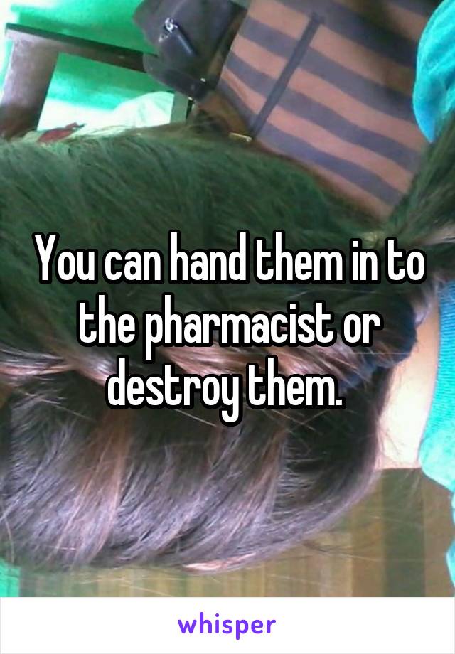 You can hand them in to the pharmacist or destroy them. 