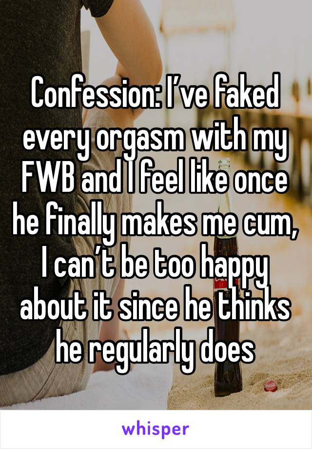 Confession: I’ve faked every orgasm with my FWB and I feel like once he finally makes me cum, I can’t be too happy about it since he thinks he regularly does