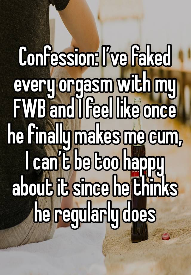 Confession: I’ve faked every orgasm with my FWB and I feel like once he finally makes me cum, I can’t be too happy about it since he thinks he regularly does