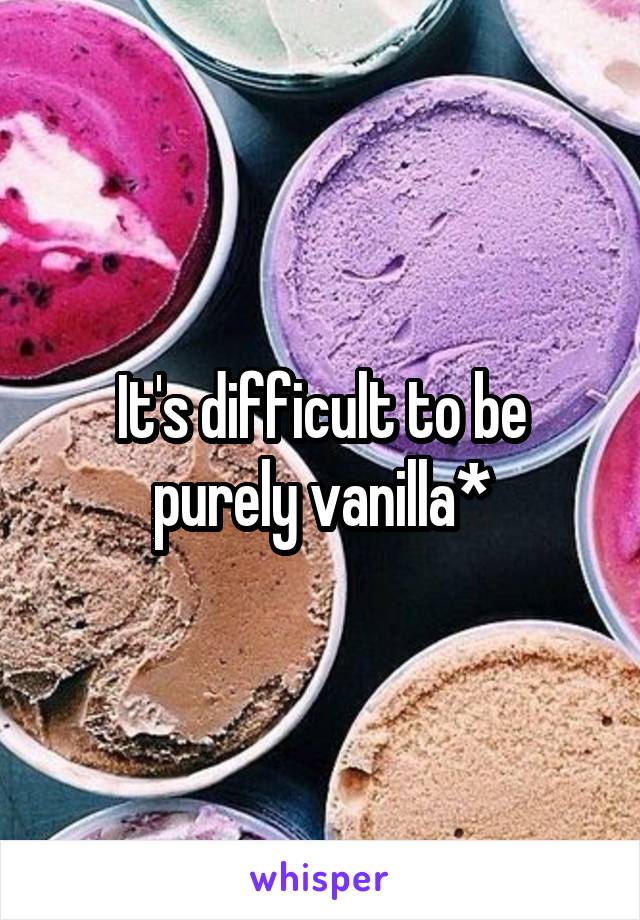 It's difficult to be purely vanilla*