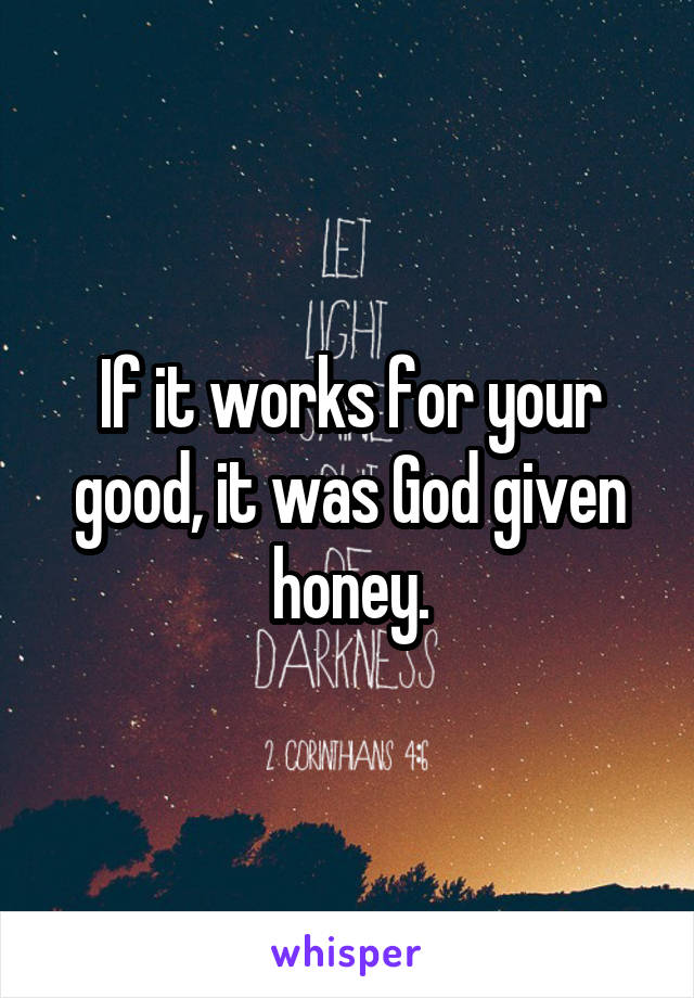 If it works for your good, it was God given honey.