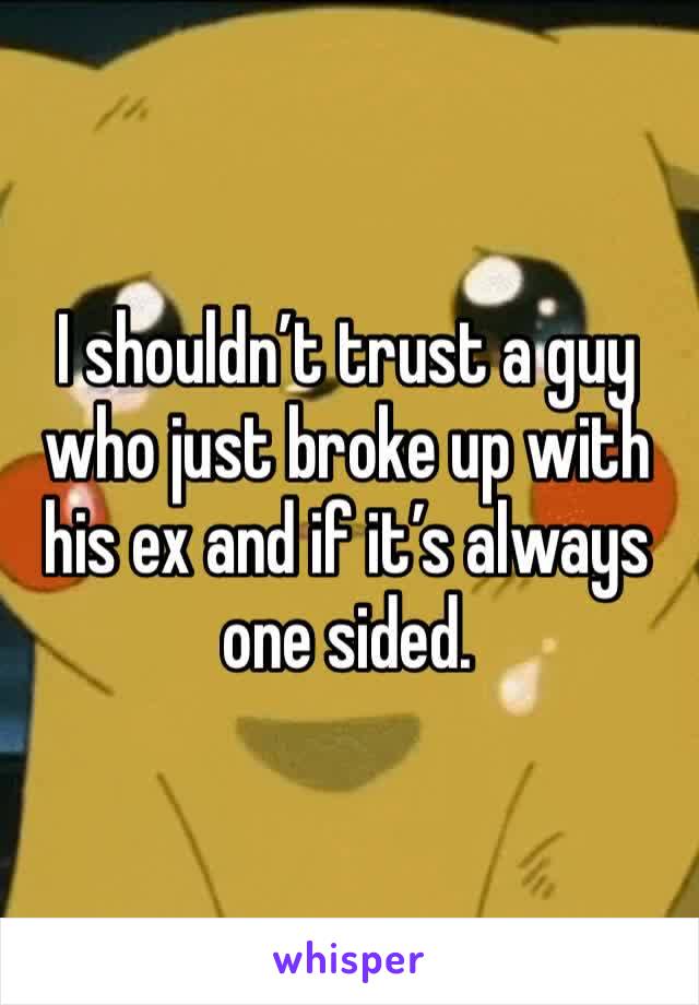 I shouldn’t trust a guy who just broke up with his ex and if it’s always one sided. 