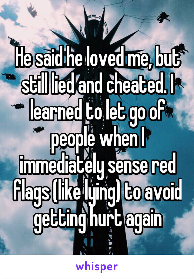 He said he loved me, but still lied and cheated. I learned to let go of people when I immediately sense red flags (like lying) to avoid getting hurt again