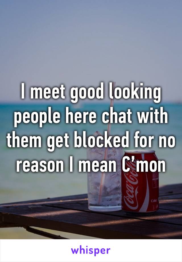 I meet good looking people here chat with them get blocked for no reason I mean C’mon