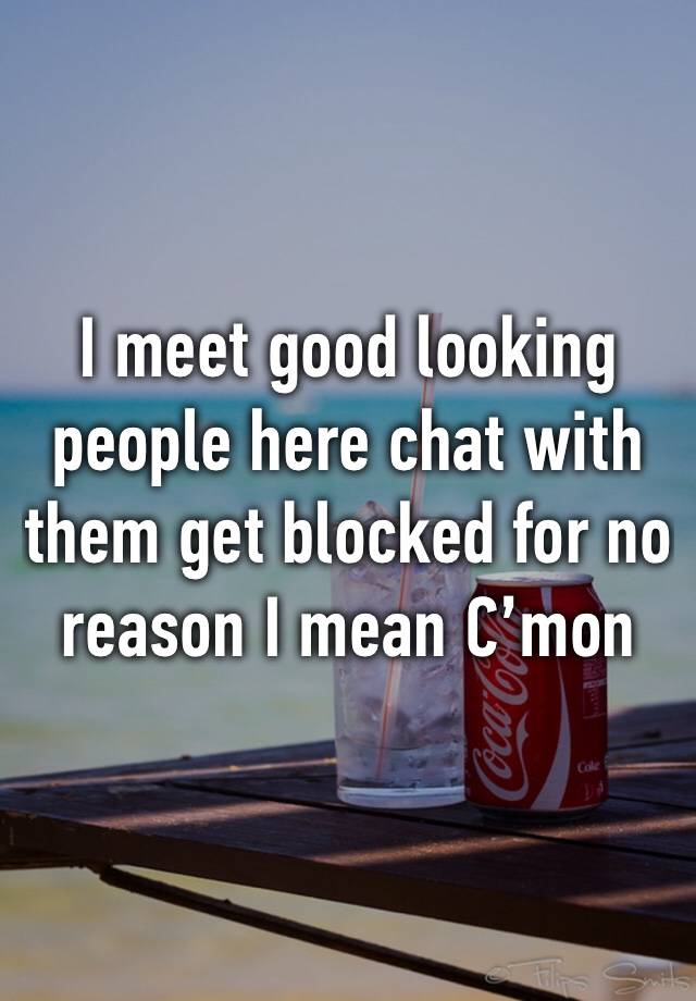 I meet good looking people here chat with them get blocked for no reason I mean C’mon