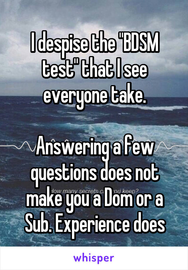 I despise the "BDSM test" that I see everyone take.

Answering a few questions does not make you a Dom or a Sub. Experience does