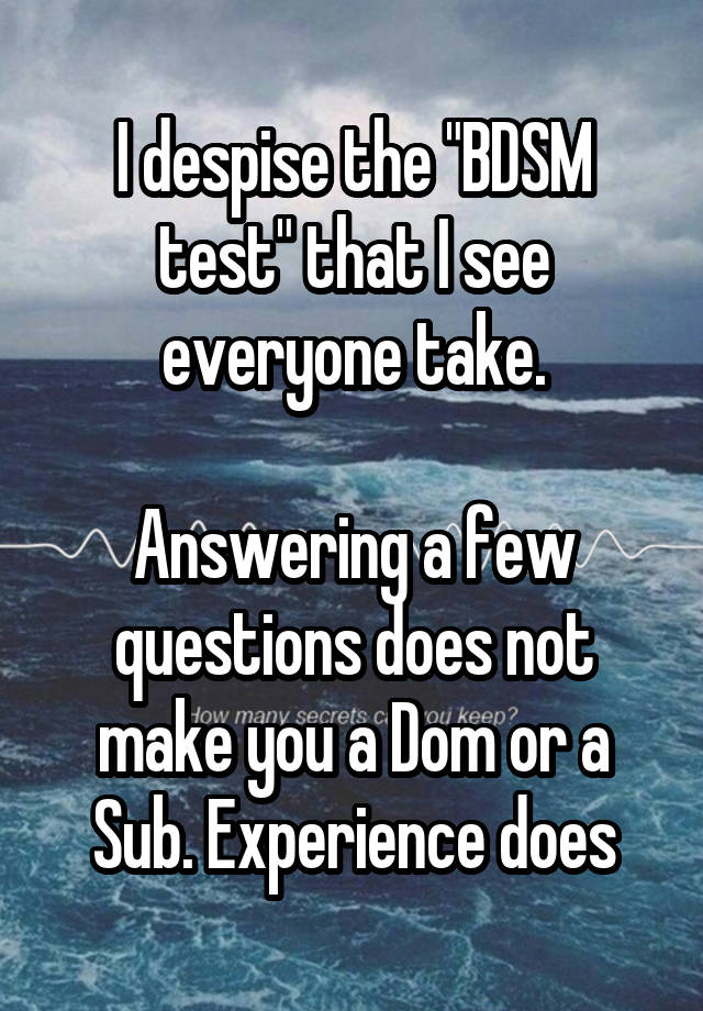 I despise the "BDSM test" that I see everyone take.

Answering a few questions does not make you a Dom or a Sub. Experience does