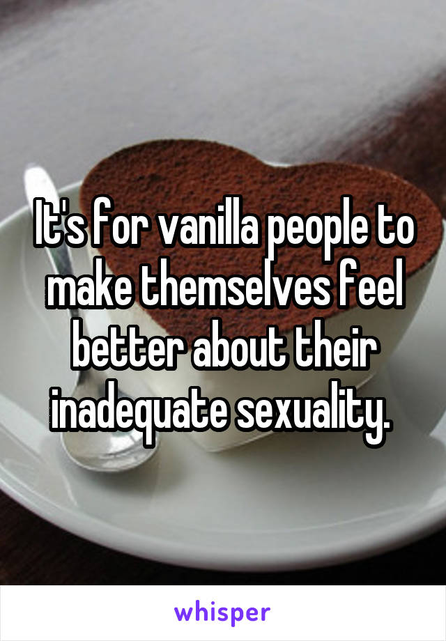 It's for vanilla people to make themselves feel better about their inadequate sexuality. 