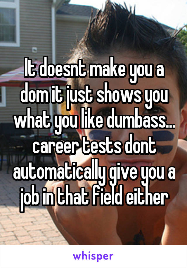 It doesnt make you a dom it just shows you what you like dumbass... career tests dont automatically give you a job in that field either