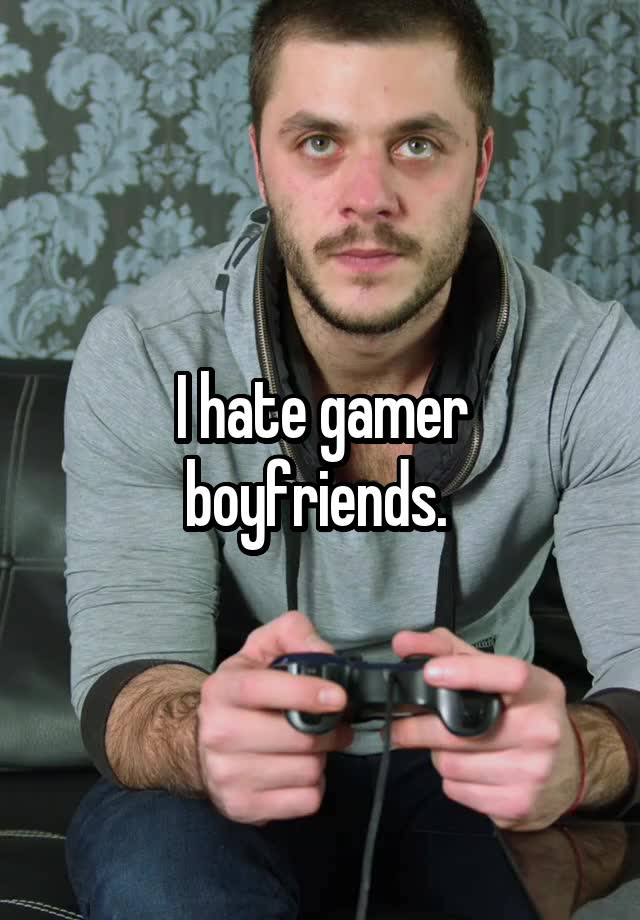 I hate gamer boyfriends. 