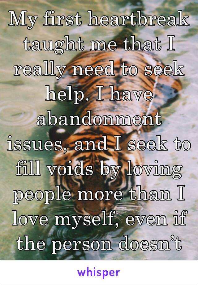 My first heartbreak taught me that I really need to seek help. I have abandonment issues, and I seek to fill voids by loving people more than I love myself, even if the person doesn’t love me back.