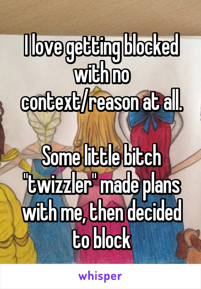 I love getting blocked with no context/reason at all.

Some little bitch "twizzler" made plans with me, then decided to block