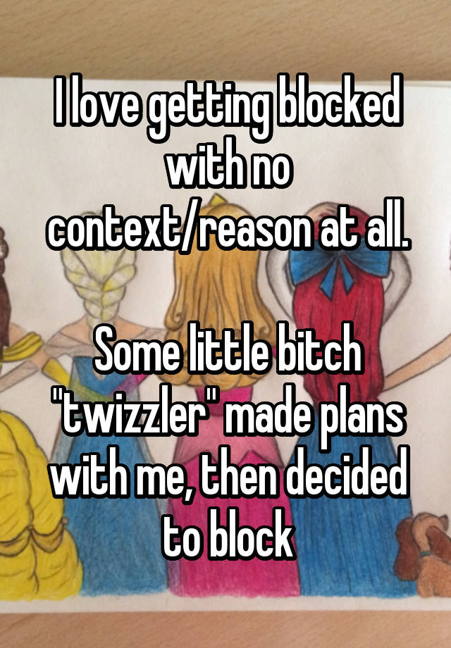 I love getting blocked with no context/reason at all.

Some little bitch "twizzler" made plans with me, then decided to block