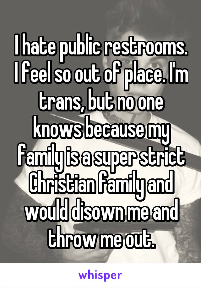I hate public restrooms. I feel so out of place. I'm trans, but no one knows because my family is a super strict Christian family and would disown me and throw me out.