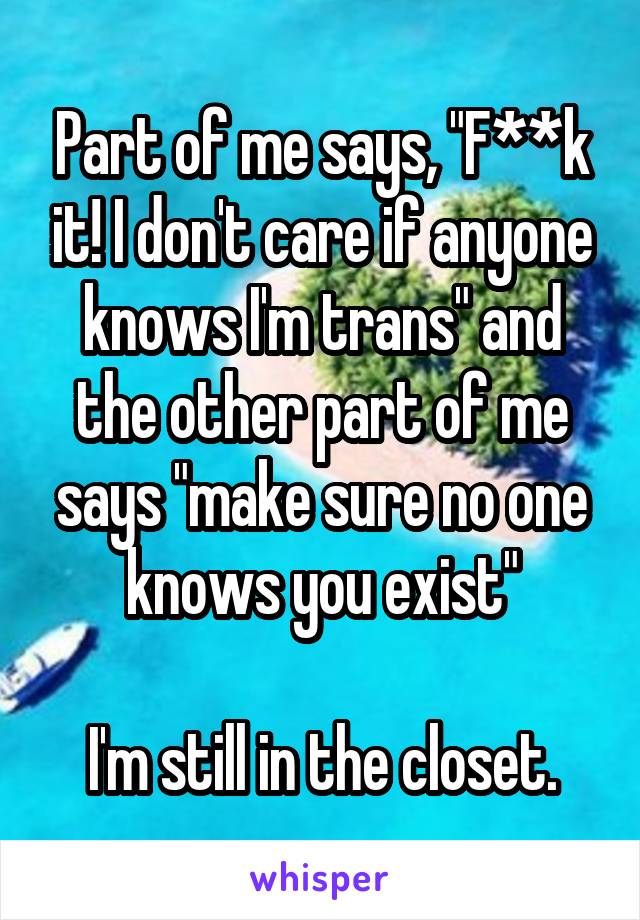 Part of me says, "F**k it! I don't care if anyone knows I'm trans" and the other part of me says "make sure no one knows you exist"

I'm still in the closet.