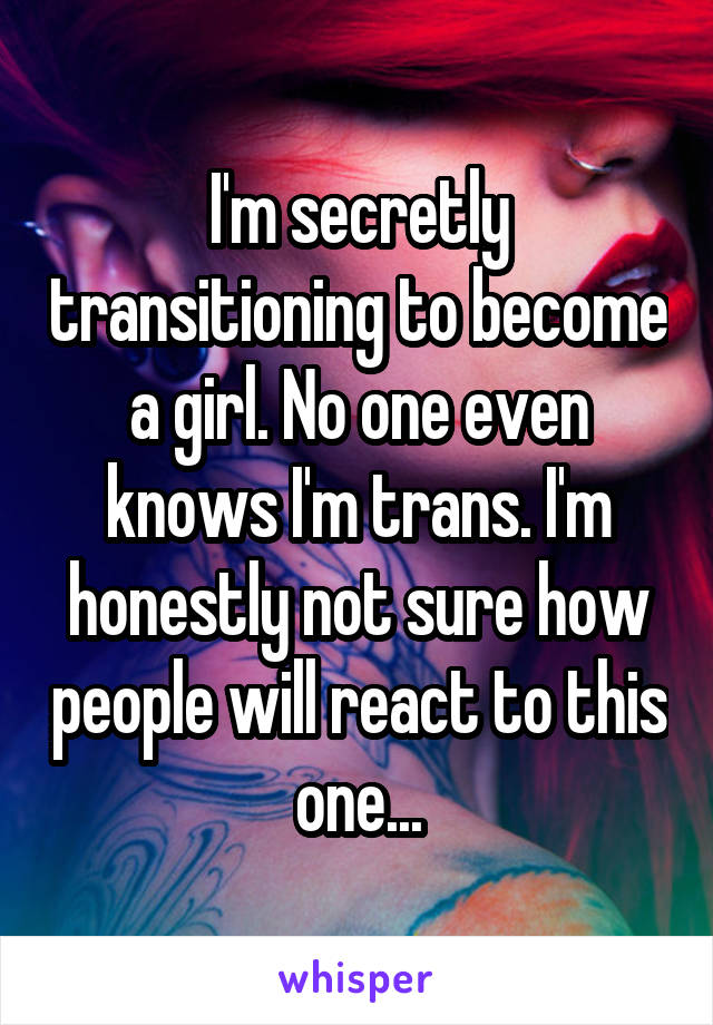 I'm secretly transitioning to become a girl. No one even knows I'm trans. I'm honestly not sure how people will react to this one...