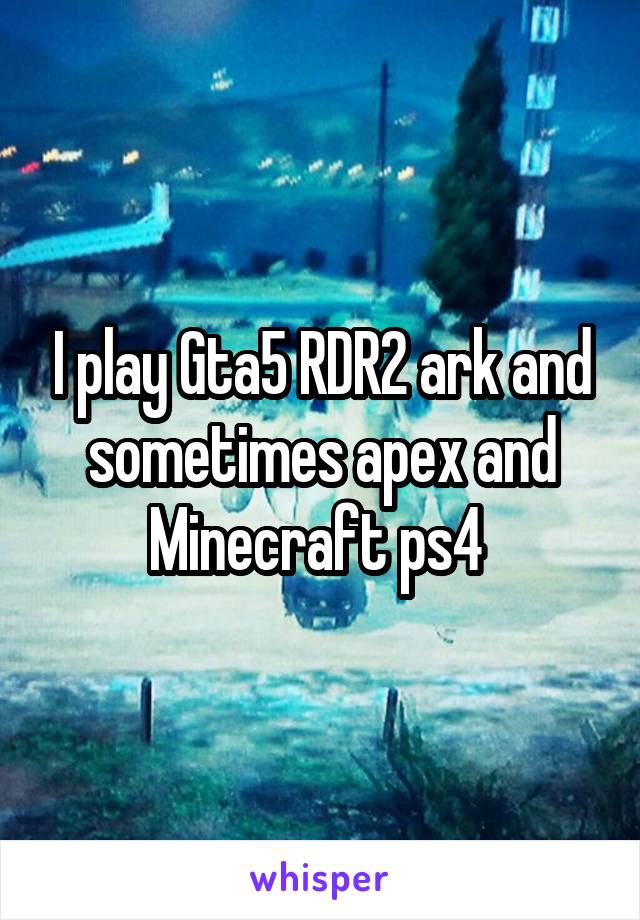 I play Gta5 RDR2 ark and sometimes apex and Minecraft ps4 