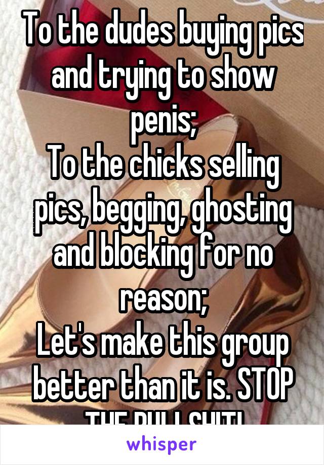 To the dudes buying pics and trying to show penis;
To the chicks selling pics, begging, ghosting and blocking for no reason;
Let's make this group better than it is. STOP THE BULLSHIT!