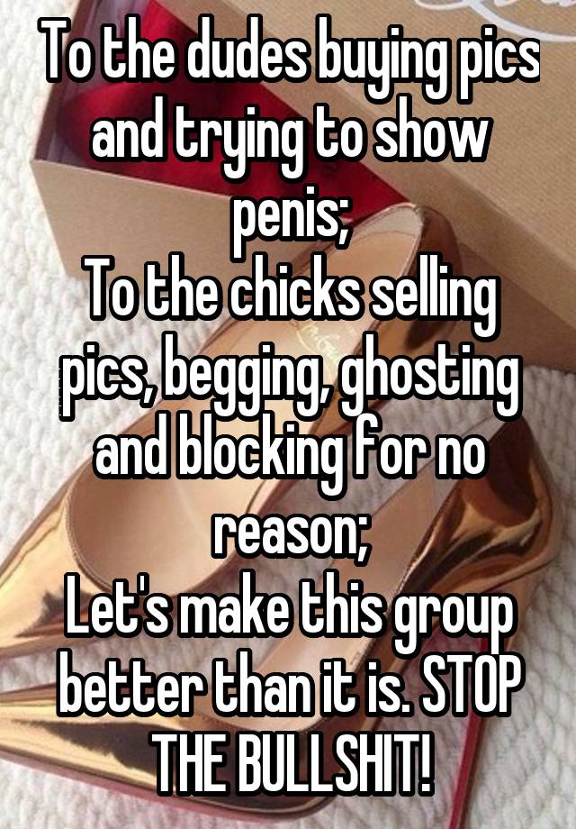 To the dudes buying pics and trying to show penis;
To the chicks selling pics, begging, ghosting and blocking for no reason;
Let's make this group better than it is. STOP THE BULLSHIT!