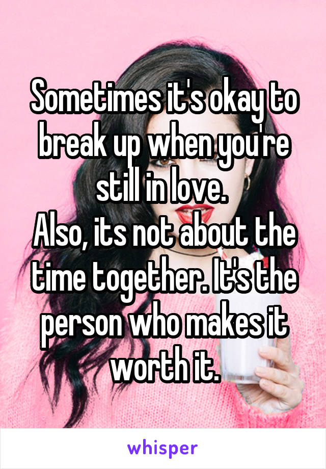 Sometimes it's okay to break up when you're still in love. 
Also, its not about the time together. It's the person who makes it worth it.