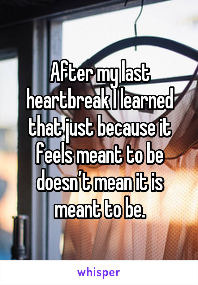 After my last heartbreak I learned that just because it feels meant to be doesn’t mean it is meant to be.