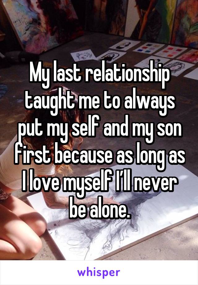 My last relationship taught me to always put my self and my son first because as long as I love myself I’ll never be alone.