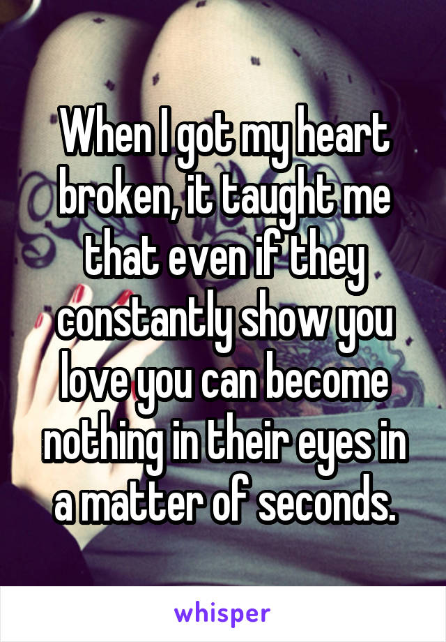 When I got my heart broken, it taught me that even if they constantly show you love you can become nothing in their eyes in a matter of seconds.