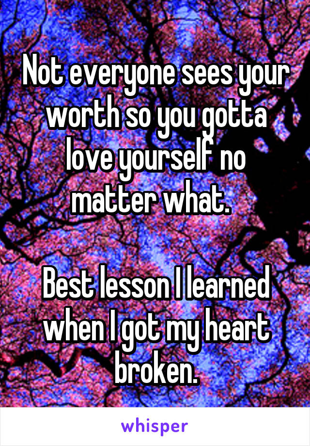 Not everyone sees your worth so you gotta love yourself no matter what.  

Best lesson I learned when I got my heart broken.