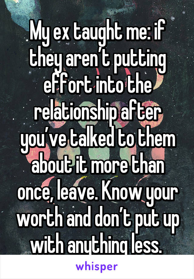 My ex taught me: if they aren’t putting effort into the relationship after you’ve talked to them about it more than once, leave. Know your worth and don’t put up with anything less. 