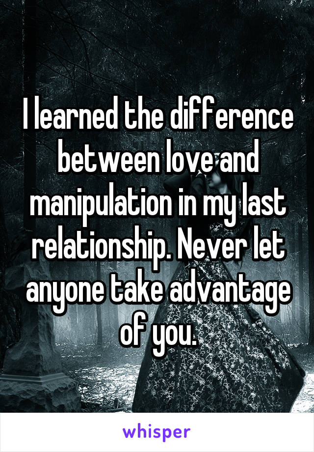 I learned the difference between love and manipulation in my last relationship. Never let anyone take advantage of you.