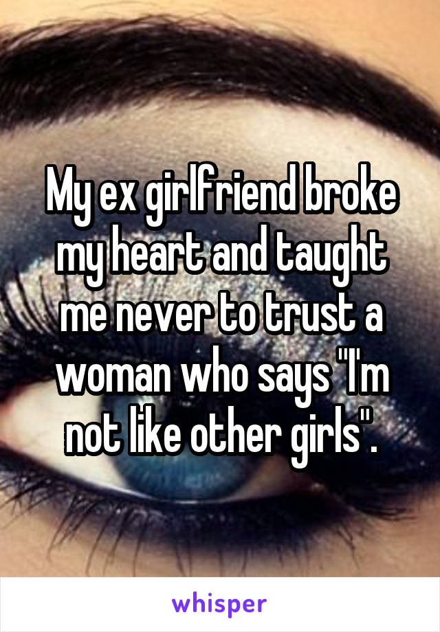 My ex girlfriend broke my heart and taught me never to trust a woman who says "I'm not like other girls".