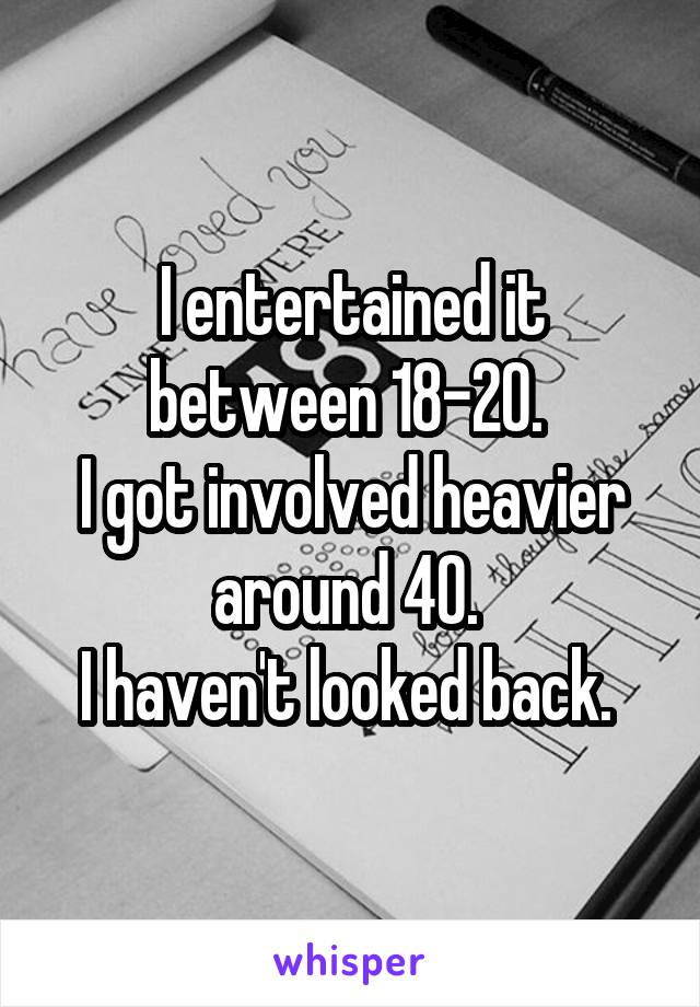 I entertained it between 18-20. 
I got involved heavier around 40. 
I haven't looked back. 