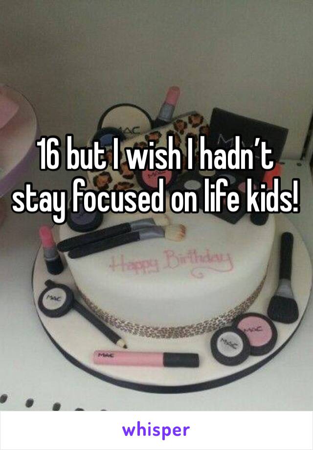 16 but I wish I hadn’t stay focused on life kids! 