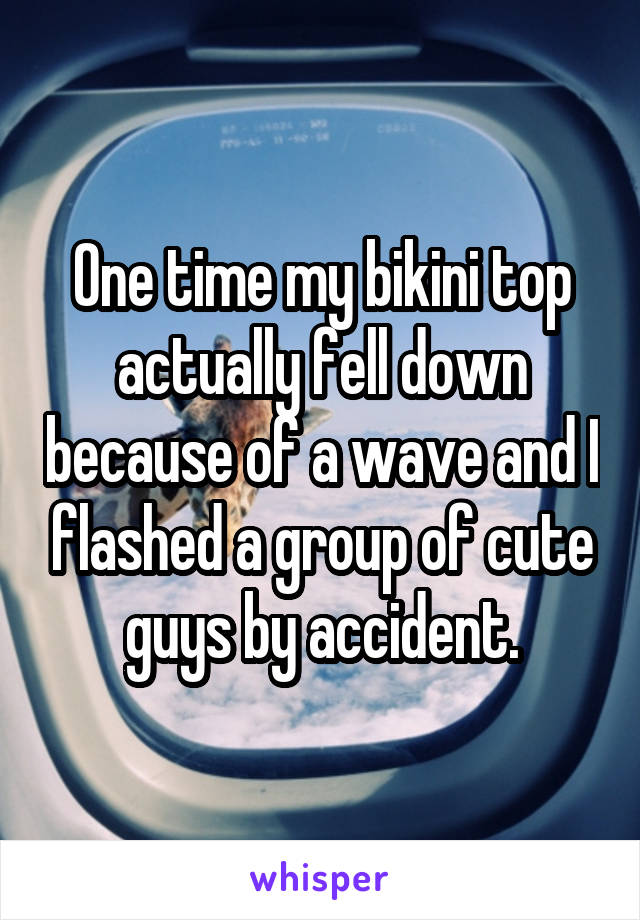 One time my bikini top actually fell down because of a wave and I flashed a group of cute guys by accident.