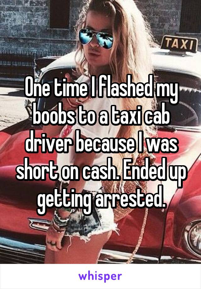 One time I flashed my boobs to a taxi cab driver because I was short on cash. Ended up getting arrested.