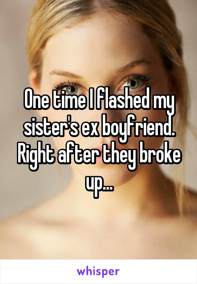 One time I flashed my sister's ex boyfriend. Right after they broke up...